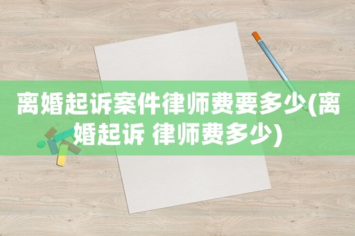 離婚起訴案件律師費要多少(離婚起訴 律師費多少)