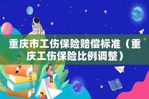 重慶市工傷保險(xiǎn)賠償標(biāo)準(zhǔn)（重慶工傷保險(xiǎn)比例調(diào)整）