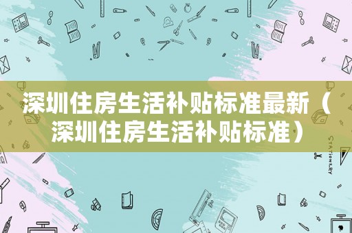 深圳住房生活補貼標準最新（深圳住房生活補貼標準）