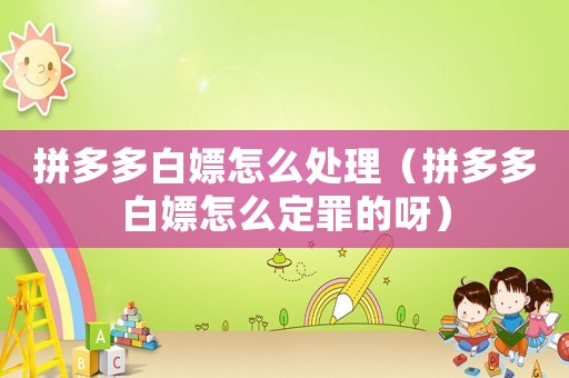 拼多多白嫖怎么處理（拼多多白嫖怎么定罪的呀）