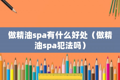 做精油spa有什么好處（做精油spa犯法嗎）