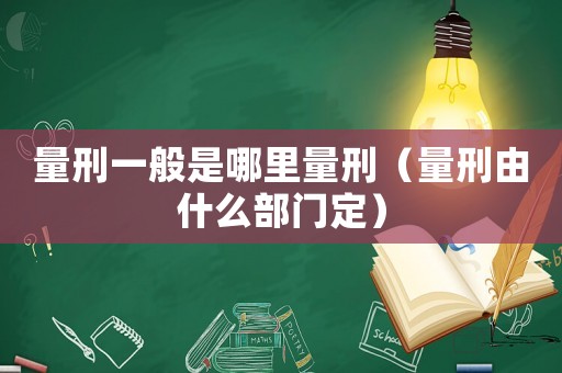 量刑一般是哪里量刑（量刑由什么部門定）