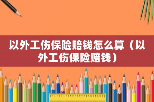 以外工傷保險(xiǎn)賠錢怎么算（以外工傷保險(xiǎn)賠錢）
