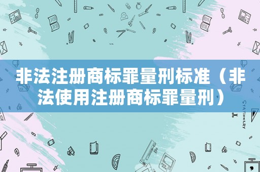 非法注冊商標罪量刑標準（非法使用注冊商標罪量刑）