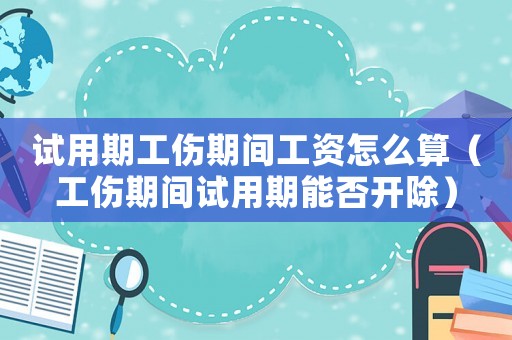 試用期工傷期間工資怎么算（工傷期間試用期能否開除）