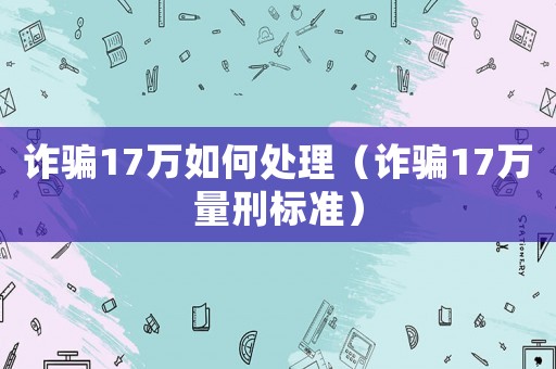 詐騙17萬如何處理（詐騙17萬量刑標準）