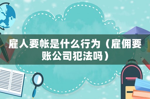 雇人要帳是什么行為（雇傭要賬公司犯法嗎）