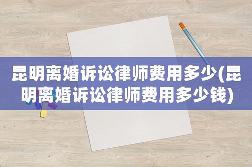昆明離婚訴訟律師費用多少(昆明離婚訴訟律師費用多少錢)
