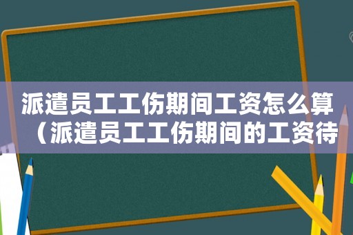 派遣員工工傷期間工資怎么算（派遣員工工傷期間的工資待遇）
