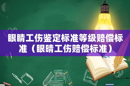 眼睛工傷鑒定標準等級賠償標準（眼晴工傷賠償標準）