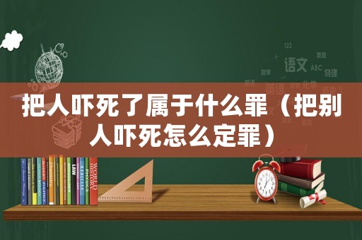 把人嚇死了屬于什么罪（把別人嚇死怎么定罪）