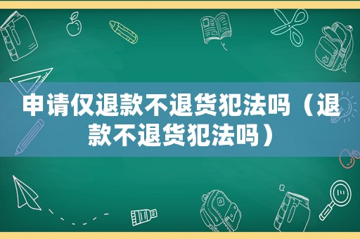 申請僅退款不退貨犯法嗎（退款不退貨犯法嗎）