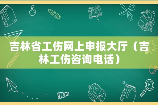 吉林省工傷網(wǎng)上申報(bào)大廳（吉林工傷咨詢(xún)電話(huà)）