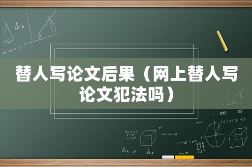 替人寫論文后果（網上替人寫論文犯法嗎）