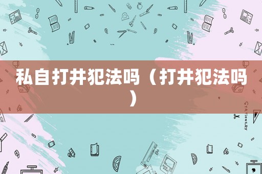 私自打井犯法嗎（打井犯法嗎）