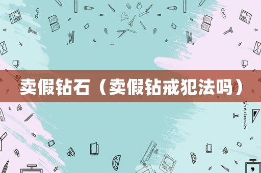 賣假鉆石（賣假鉆戒犯法嗎）