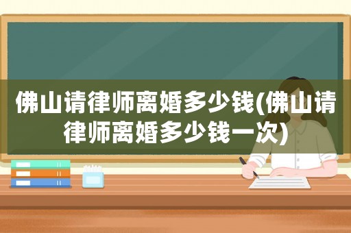 佛山請(qǐng)律師離婚多少錢(qián)(佛山請(qǐng)律師離婚多少錢(qián)一次)