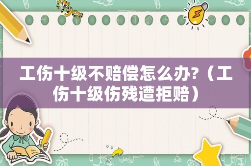 工傷十級不賠償怎么辦?（工傷十級傷殘遭拒賠）