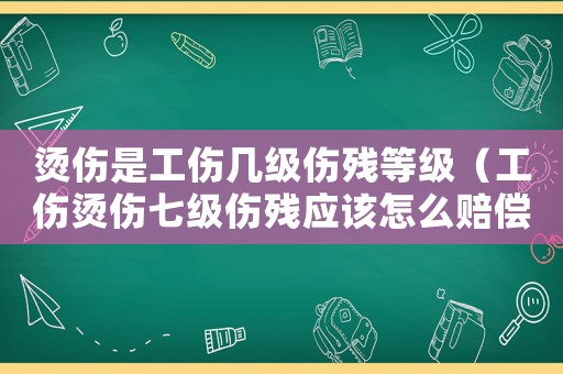 燙傷是工傷幾級傷殘等級（工傷燙傷七級傷殘應(yīng)該怎么賠償）