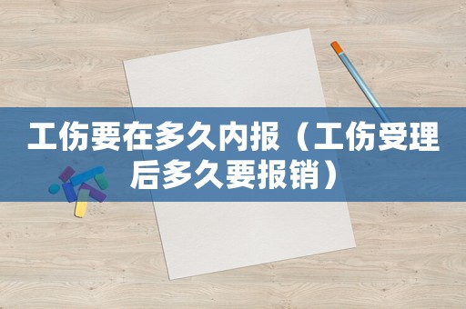工傷要在多久內報（工傷受理后多久要報銷）