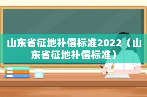 山東省征地補償標準2022（山東省征地補償標準）