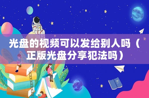 光盤的視頻可以發給別人嗎（正版光盤分享犯法嗎）