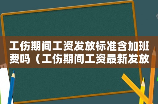 工傷期間工資發(fā)放標(biāo)準(zhǔn)含加班費(fèi)嗎（工傷期間工資最新發(fā)放）
