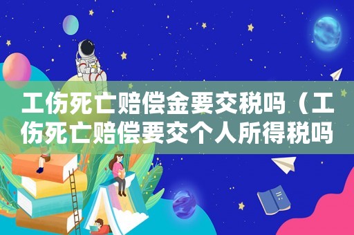 工傷死亡賠償金要交稅嗎（工傷死亡賠償要交個人所得稅嗎）