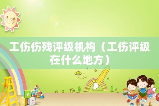 工傷傷殘評級機構（工傷評級在什么地方）