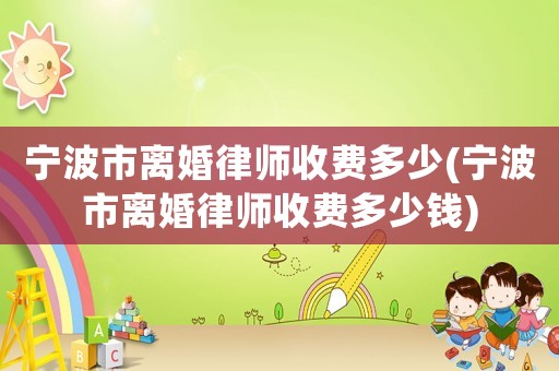 寧波市離婚律師收費多少(寧波市離婚律師收費多少錢)