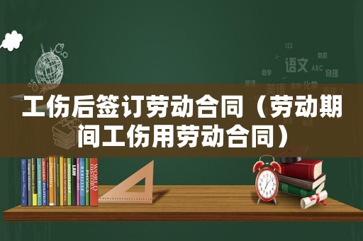 工傷后簽訂勞動合同（勞動期間工傷用勞動合同）