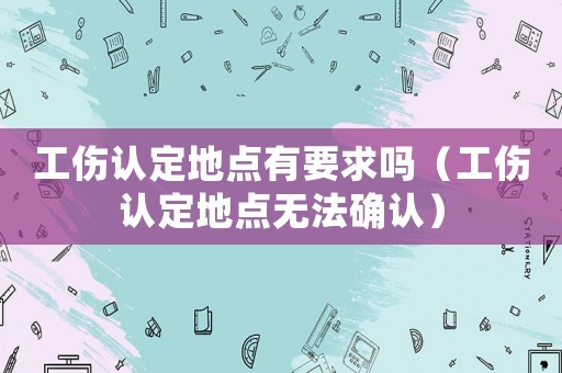 工傷認定地點有要求嗎（工傷認定地點無法確認）