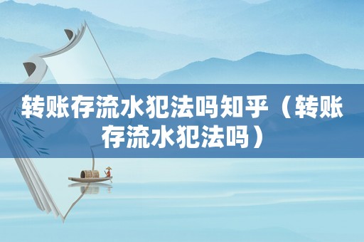轉(zhuǎn)賬存流水犯法嗎知乎（轉(zhuǎn)賬存流水犯法嗎）