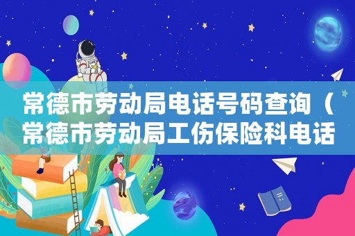 常德市勞動局電話號碼查詢（常德市勞動局工傷保險科電話）
