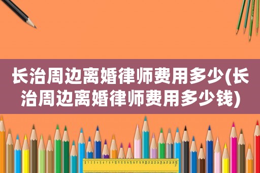 長治周邊離婚律師費用多少(長治周邊離婚律師費用多少錢)