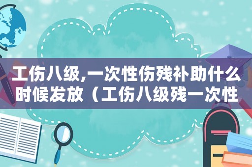 工傷八級,一次性傷殘補(bǔ)助什么時候發(fā)放（工傷八級殘一次性補(bǔ)償多少錢）