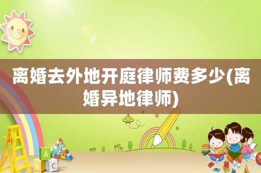 離婚去外地開庭律師費多少(離婚異地律師)