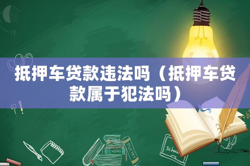 抵押車貸款違法嗎（抵押車貸款屬于犯法嗎）