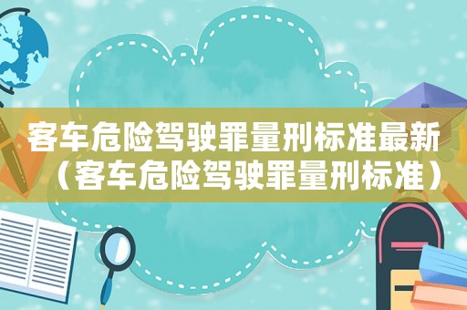 客車危險(xiǎn)駕駛罪量刑標(biāo)準(zhǔn)最新（客車危險(xiǎn)駕駛罪量刑標(biāo)準(zhǔn)）