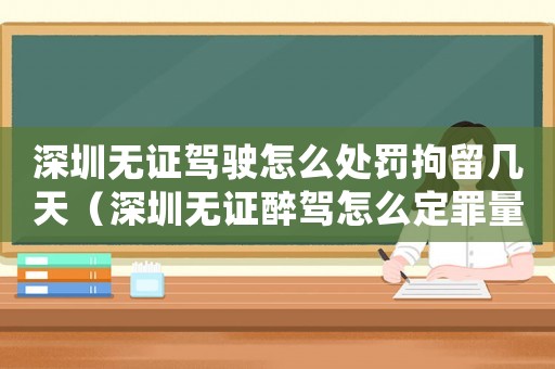 深圳無(wú)證駕駛怎么處罰拘留幾天（深圳無(wú)證醉駕怎么定罪量刑）