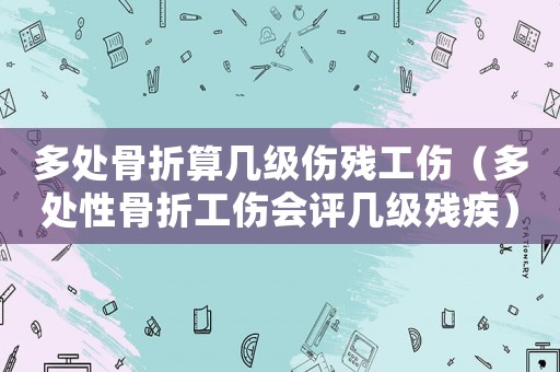 多處骨折算幾級傷殘工傷（多處性骨折工傷會評幾級殘疾）