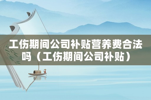工傷期間公司補貼營養(yǎng)費合法嗎（工傷期間公司補貼）