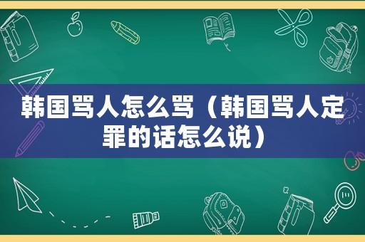 韓國罵人怎么罵（韓國罵人定罪的話怎么說）
