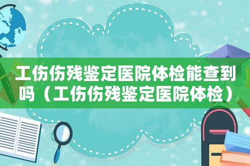 工傷傷殘鑒定醫院體檢能查到嗎（工傷傷殘鑒定醫院體檢）