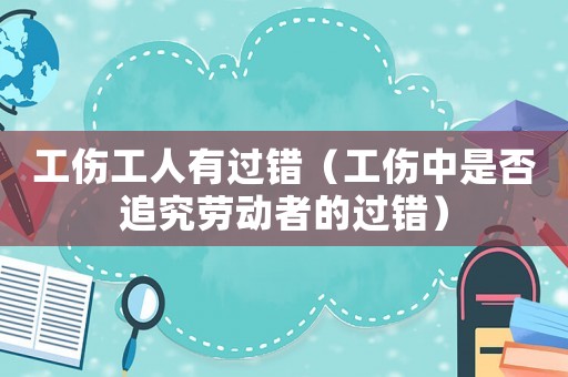 工傷工人有過(guò)錯(cuò)（工傷中是否追究勞動(dòng)者的過(guò)錯(cuò)）