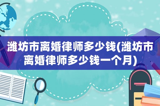 濰坊市離婚律師多少錢(濰坊市離婚律師多少錢一個月)