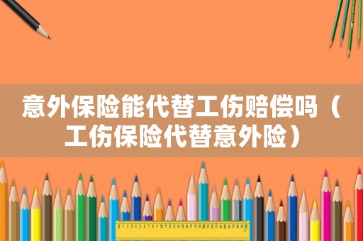 意外保險能代替工傷賠償嗎（工傷保險代替意外險）