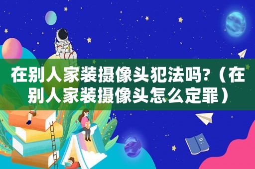 在別人家裝攝像頭犯法嗎?（在別人家裝攝像頭怎么定罪）