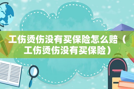 工傷燙傷沒有買保險怎么賠（工傷燙傷沒有買保險）