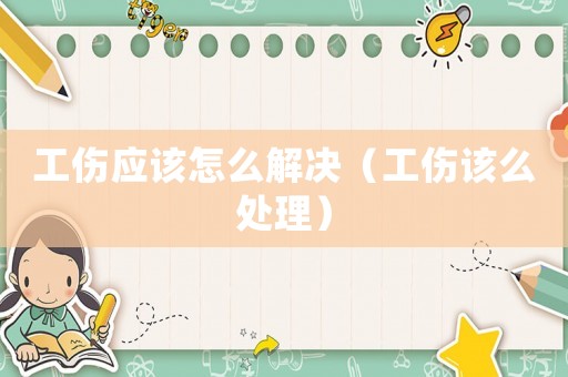 工傷應(yīng)該怎么解決（工傷該么處理）